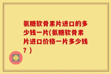 氨糖软骨素片进口的多少钱一片(氨糖软骨素片进口价格一片多少钱？)