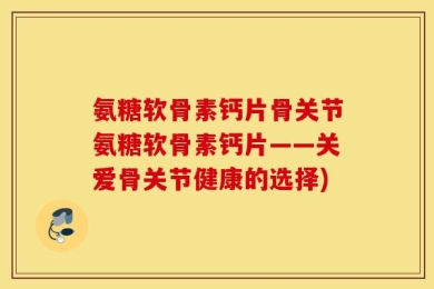 氨糖软骨素钙片骨关节氨糖软骨素钙片——关爱骨关节健康的选择)