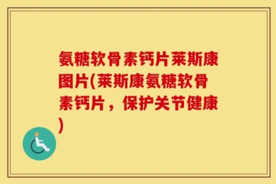 氨糖软骨素钙片莱斯康图片(莱斯康氨糖软骨素钙片，保护关节健康)