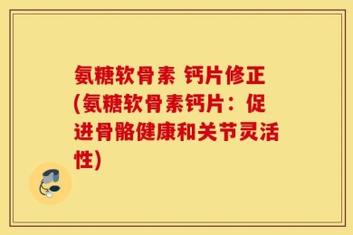 氨糖软骨素 钙片修正(氨糖软骨素钙片：促进骨骼健康和关节灵活性)