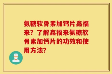 氨糖软骨素加钙片鑫福来？了解鑫福来氨糖软骨素加钙片的功效和使用方法？
