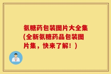 氨糖药包装图片大全集(全新氨糖药品包装图片集，快来了解！)