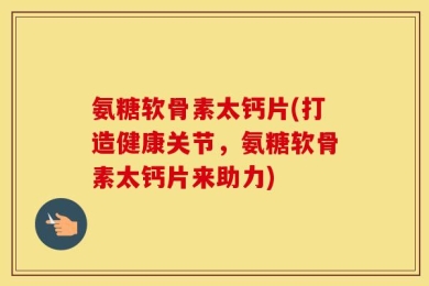 氨糖软骨素太钙片(打造健康关节，氨糖软骨素太钙片来助力)