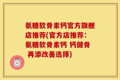 氨糖软骨素钙官方旗舰店推荐(官方店推荐：氨糖软骨素钙 钙健骨 再添改善选择)