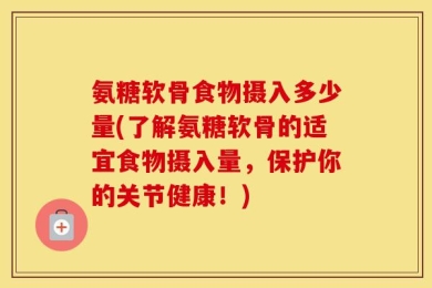 氨糖软骨食物摄入多少量(了解氨糖软骨的适宜食物摄入量，保护你的关节健康！)