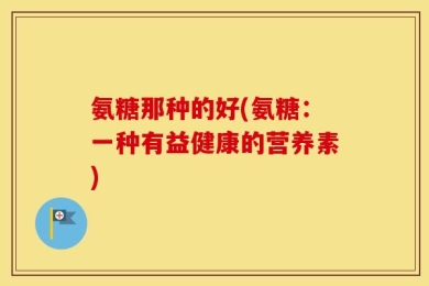 氨糖那种的好(氨糖：一种有益健康的营养素)