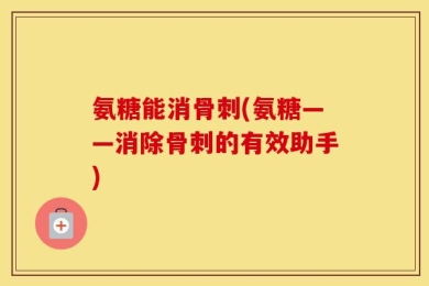 氨糖能消骨刺(氨糖——消除骨刺的有效助手)