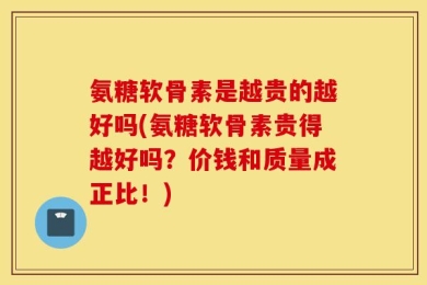 氨糖软骨素是越贵的越好吗(氨糖软骨素贵得越好吗？价钱和质量成正比！)