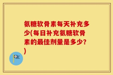 氨糖软骨素每天补充多少(每日补充氨糖软骨素的最佳剂量是多少？)