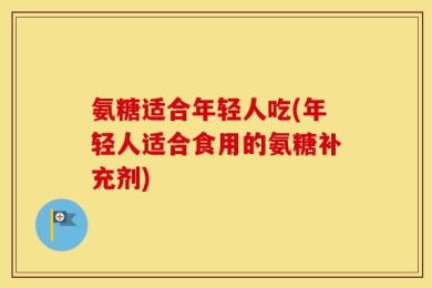 氨糖适合年轻人吃(年轻人适合食用的氨糖补充剂)