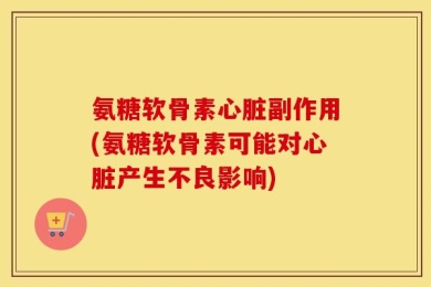 氨糖软骨素心脏副作用(氨糖软骨素可能对心脏产生不良影响)