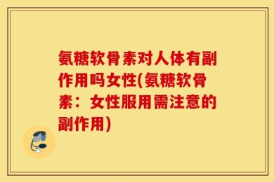 氨糖软骨素对人体有副作用吗女性(氨糖软骨素：女性服用需注意的副作用)
