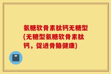 氨糖软骨素肽钙无糖型(无糖型氨糖软骨素肽钙，促进骨骼健康)