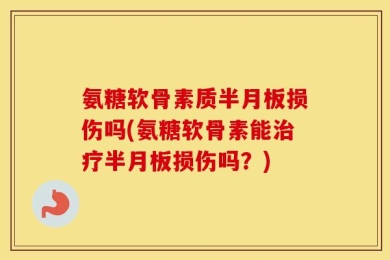 氨糖软骨素质半月板损伤吗(氨糖软骨素能治疗半月板损伤吗？)