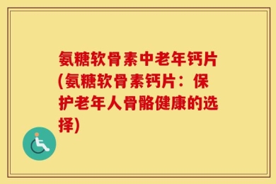 氨糖软骨素中老年钙片(氨糖软骨素钙片：保护老年人骨骼健康的选择)