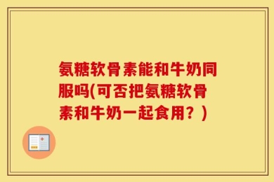 氨糖软骨素能和牛奶同服吗(可否把氨糖软骨素和牛奶一起食用？)