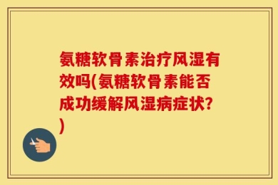 氨糖软骨素治疗风湿有效吗(氨糖软骨素能否成功缓解风湿病症状？)