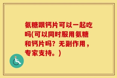 氨糖跟钙片可以一起吃吗(可以同时服用氨糖和钙片吗？无副作用，专家支持。)