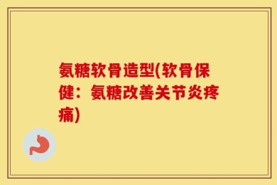氨糖软骨造型(软骨保健：氨糖改善关节炎疼痛)