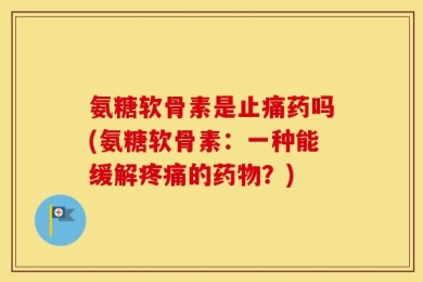 氨糖软骨素是止痛药吗(氨糖软骨素：一种能缓解疼痛的药物？)