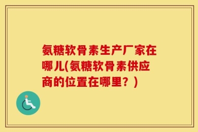 氨糖软骨素生产厂家在哪儿(氨糖软骨素供应商的位置在哪里？)