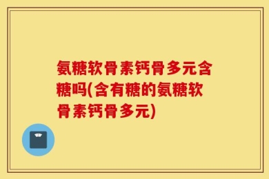氨糖软骨素钙骨多元含糖吗(含有糖的氨糖软骨素钙骨多元)