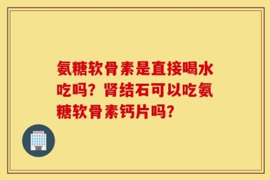 氨糖软骨素是直接喝水吃吗？肾结石可以吃氨糖软骨素钙片吗？