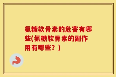 氨糖软骨素的危害有哪些(氨糖软骨素的副作用有哪些？)