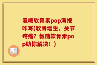 氨糖软骨素pop海报咋写(软骨增生、关节疼痛？氨糖软骨素pop助你解决！)