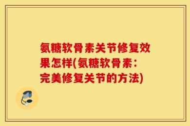 氨糖软骨素关节修复效果怎样(氨糖软骨素：完美修复关节的方法)