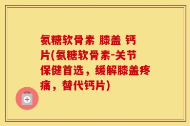 氨糖软骨素 膝盖 钙片(氨糖软骨素-关节保健首选，缓解膝盖疼痛，替代钙片)