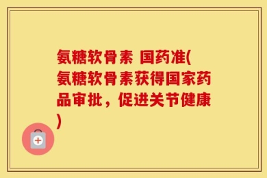 氨糖软骨素 国药准(氨糖软骨素获得国家药品审批，促进关节健康)