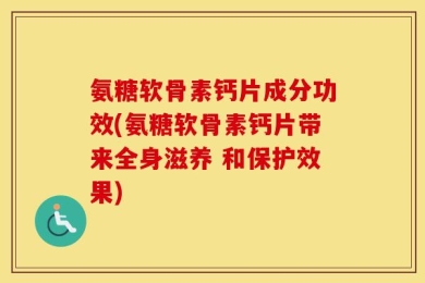 氨糖软骨素钙片成分功效(氨糖软骨素钙片带来全身滋养 和保护效果)