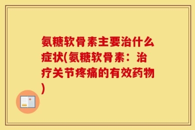 氨糖软骨素主要治什么症状(氨糖软骨素：治疗关节疼痛的有效药物)