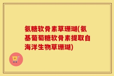 氨糖软骨素草珊瑚(氨基葡萄糖软骨素提取自海洋生物草珊瑚)