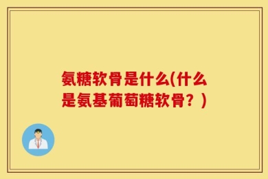 氨糖软骨是什么(什么是氨基葡萄糖软骨？)