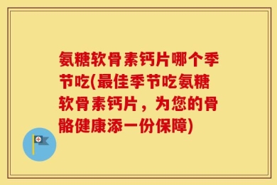 氨糖软骨素钙片哪个季节吃(最佳季节吃氨糖软骨素钙片，为您的骨骼健康添一份保障)