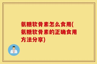 氨糖软骨素怎么食用(氨糖软骨素的正确食用方法分享)