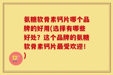 氨糖软骨素钙片哪个品牌的好用(选择有哪些好处？这个品牌的氨糖软骨素钙片最受欢迎！)