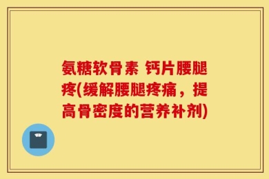 氨糖软骨素 钙片腰腿疼(缓解腰腿疼痛，提高骨密度的营养补剂)