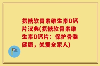 氨糖软骨素维生素D钙片汉典(氨糖软骨素维生素D钙片：保护骨骼健康，关爱全家人)