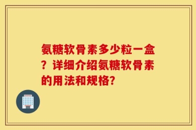 氨糖软骨素多少粒一盒？详细介绍氨糖软骨素的用法和规格？