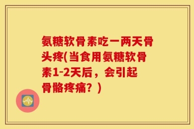 氨糖软骨素吃一两天骨头疼(当食用氨糖软骨素1-2天后，会引起骨骼疼痛？)