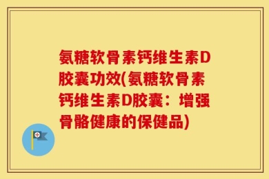 氨糖软骨素钙维生素D胶囊功效(氨糖软骨素钙维生素D胶囊：增强骨骼健康的保健品)