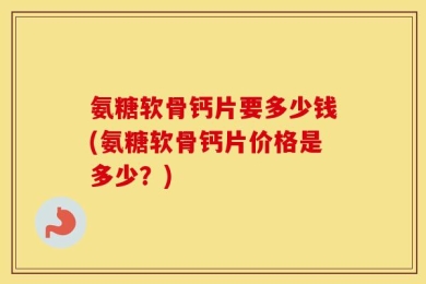 氨糖软骨钙片要多少钱(氨糖软骨钙片价格是多少？)