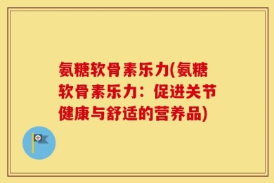 氨糖软骨素乐力(氨糖软骨素乐力：促进关节健康与舒适的营养品)