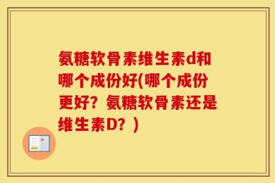 氨糖软骨素维生素d和哪个成份好(哪个成份更好？氨糖软骨素还是维生素D？)