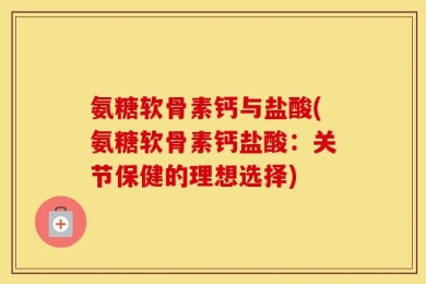 氨糖软骨素钙与盐酸(氨糖软骨素钙盐酸：关节保健的理想选择)
