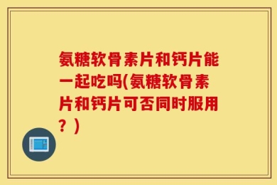 氨糖软骨素片和钙片能一起吃吗(氨糖软骨素片和钙片可否同时服用？)
