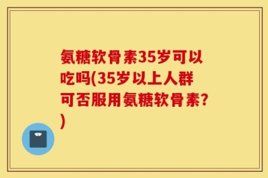 氨糖软骨素35岁可以吃吗(35岁以上人群可否服用氨糖软骨素？)